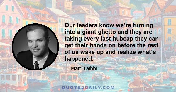 Our leaders know we’re turning into a giant ghetto and they are taking every last hubcap they can get their hands on before the rest of us wake up and realize what’s happened.