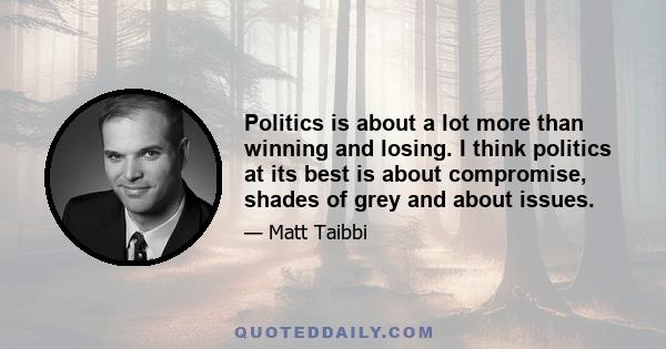 Politics is about a lot more than winning and losing. I think politics at its best is about compromise, shades of grey and about issues.