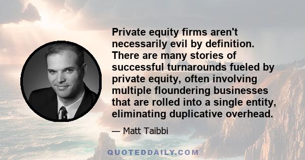 Private equity firms aren't necessarily evil by definition. There are many stories of successful turnarounds fueled by private equity, often involving multiple floundering businesses that are rolled into a single