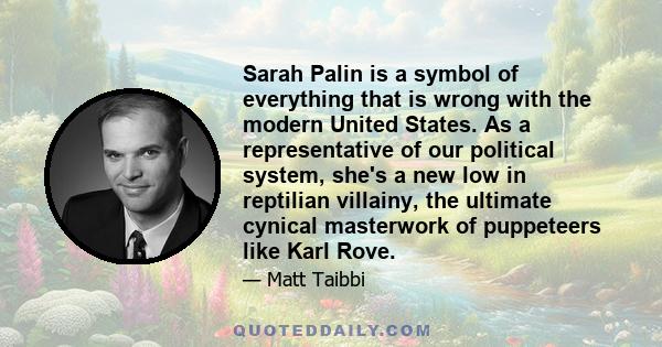 Sarah Palin is a symbol of everything that is wrong with the modern United States. As a representative of our political system, she's a new low in reptilian villainy, the ultimate cynical masterwork of puppeteers like