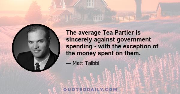 The average Tea Partier is sincerely against government spending - with the exception of the money spent on them.