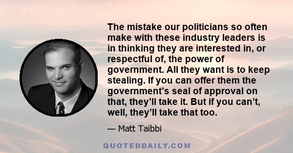 The mistake our politicians so often make with these industry leaders is in thinking they are interested in, or respectful of, the power of government. All they want is to keep stealing. If you can offer them the