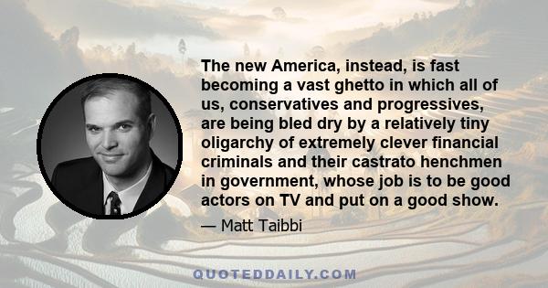 The new America, instead, is fast becoming a vast ghetto in which all of us, conservatives and progressives, are being bled dry by a relatively tiny oligarchy of extremely clever financial criminals and their castrato