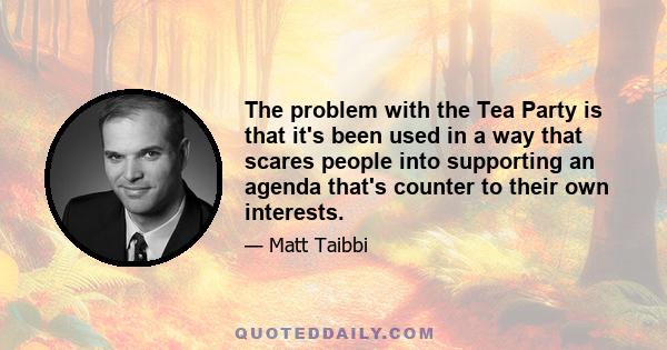 The problem with the Tea Party is that it's been used in a way that scares people into supporting an agenda that's counter to their own interests.