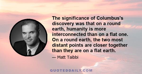 The significance of Columbus's discovery was that on a round earth, humanity is more interconnected than on a flat one. On a round earth, the two most distant points are closer together than they are on a flat earth.