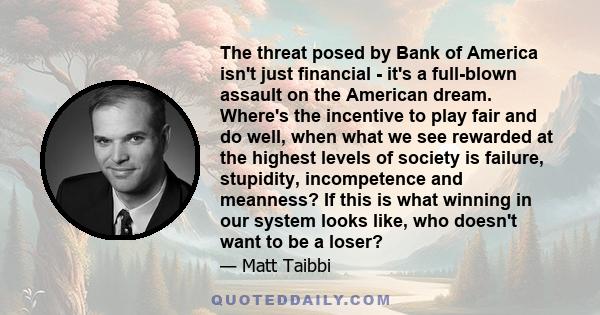 The threat posed by Bank of America isn't just financial - it's a full-blown assault on the American dream. Where's the incentive to play fair and do well, when what we see rewarded at the highest levels of society is