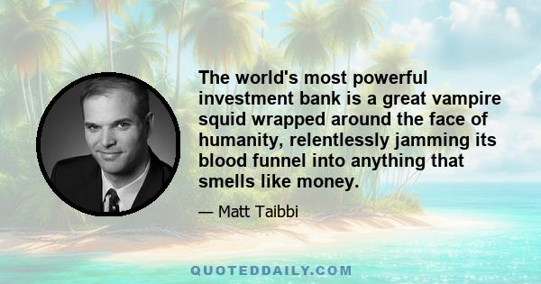 The world's most powerful investment bank is a great vampire squid wrapped around the face of humanity, relentlessly jamming its blood funnel into anything that smells like money.