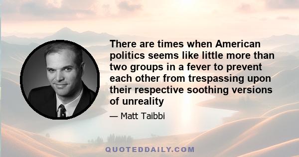 There are times when American politics seems like little more than two groups in a fever to prevent each other from trespassing upon their respective soothing versions of unreality