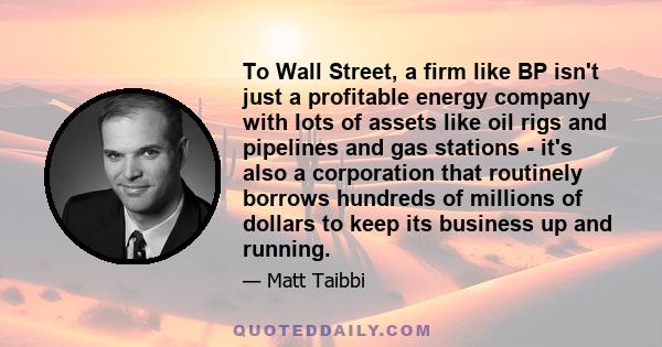 To Wall Street, a firm like BP isn't just a profitable energy company with lots of assets like oil rigs and pipelines and gas stations - it's also a corporation that routinely borrows hundreds of millions of dollars to