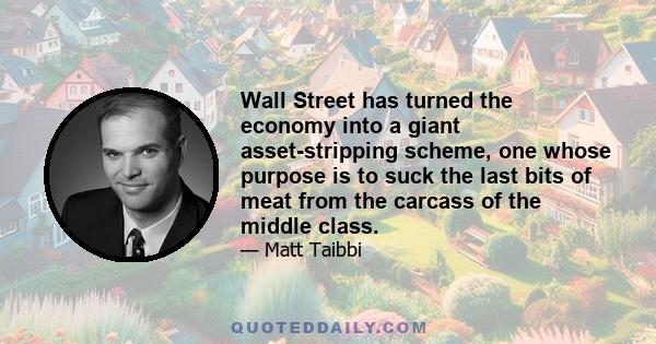 Wall Street has turned the economy into a giant asset-stripping scheme, one whose purpose is to suck the last bits of meat from the carcass of the middle class.