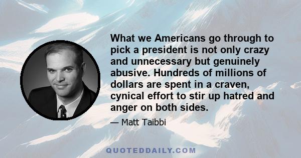 What we Americans go through to pick a president is not only crazy and unnecessary but genuinely abusive. Hundreds of millions of dollars are spent in a craven, cynical effort to stir up hatred and anger on both sides.