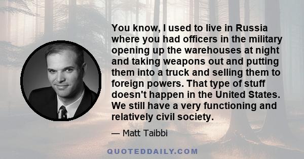 You know, I used to live in Russia where you had officers in the military opening up the warehouses at night and taking weapons out and putting them into a truck and selling them to foreign powers. That type of stuff