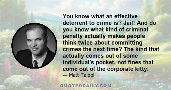 You know what an effective deterrent to crime is? Jail! And do you know what kind of criminal penalty actually makes people think twice about committing crimes the next time? The kind that actually comes out of some