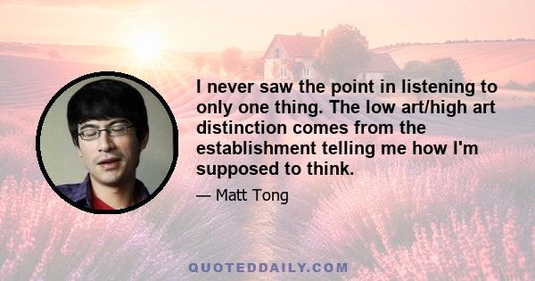 I never saw the point in listening to only one thing. The low art/high art distinction comes from the establishment telling me how I'm supposed to think.