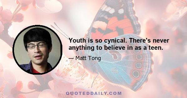 Youth is so cynical. There's never anything to believe in as a teen.