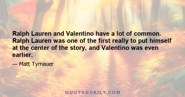 Ralph Lauren and Valentino have a lot of common. Ralph Lauren was one of the first really to put himself at the center of the story, and Valentino was even earlier.