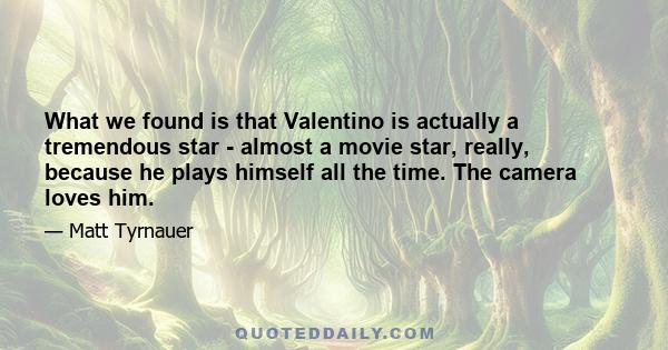 What we found is that Valentino is actually a tremendous star - almost a movie star, really, because he plays himself all the time. The camera loves him.
