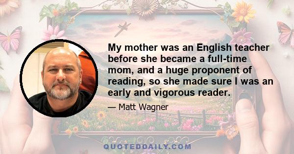 My mother was an English teacher before she became a full-time mom, and a huge proponent of reading, so she made sure I was an early and vigorous reader.