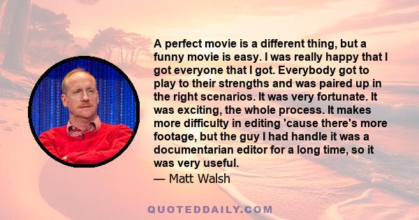 A perfect movie is a different thing, but a funny movie is easy. I was really happy that I got everyone that I got. Everybody got to play to their strengths and was paired up in the right scenarios. It was very