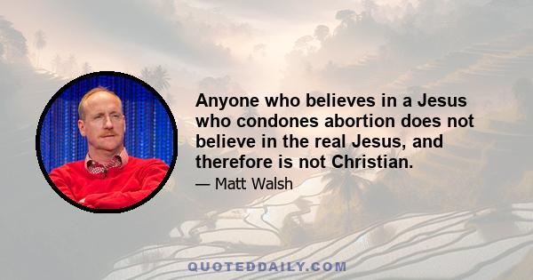 Anyone who believes in a Jesus who condones abortion does not believe in the real Jesus, and therefore is not Christian.