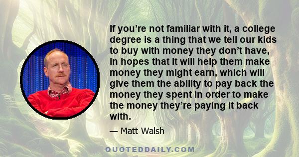 If you’re not familiar with it, a college degree is a thing that we tell our kids to buy with money they don’t have, in hopes that it will help them make money they might earn, which will give them the ability to pay