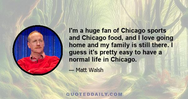 I'm a huge fan of Chicago sports and Chicago food, and I love going home and my family is still there. I guess it's pretty easy to have a normal life in Chicago.