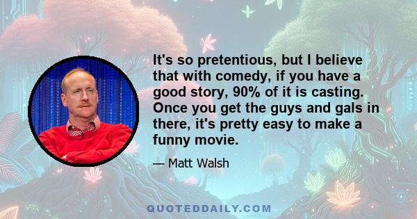 It's so pretentious, but I believe that with comedy, if you have a good story, 90% of it is casting. Once you get the guys and gals in there, it's pretty easy to make a funny movie.