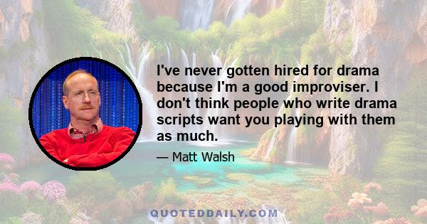 I've never gotten hired for drama because I'm a good improviser. I don't think people who write drama scripts want you playing with them as much.