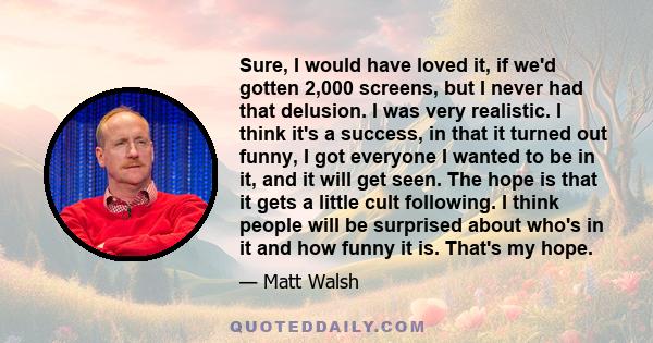 Sure, I would have loved it, if we'd gotten 2,000 screens, but I never had that delusion. I was very realistic. I think it's a success, in that it turned out funny, I got everyone I wanted to be in it, and it will get