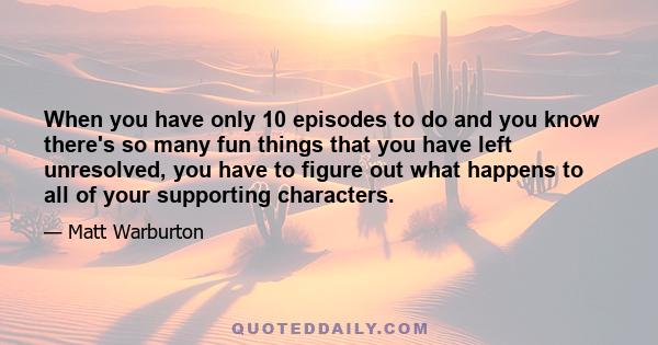 When you have only 10 episodes to do and you know there's so many fun things that you have left unresolved, you have to figure out what happens to all of your supporting characters.