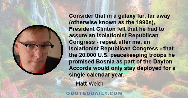 Consider that in a galaxy far, far away (otherwise known as the 1990s), President Clinton felt that he had to assure an isolationist Republican Congress - repeat after me, an isolationist Republican Congress - that the