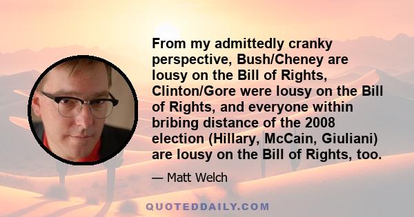 From my admittedly cranky perspective, Bush/Cheney are lousy on the Bill of Rights, Clinton/Gore were lousy on the Bill of Rights, and everyone within bribing distance of the 2008 election (Hillary, McCain, Giuliani)