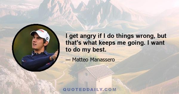 I get angry if I do things wrong, but that's what keeps me going. I want to do my best.