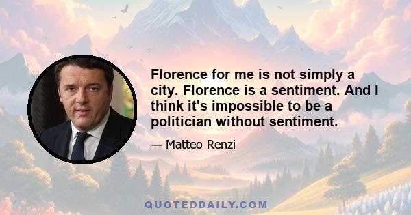 Florence for me is not simply a city. Florence is a sentiment. And I think it's impossible to be a politician without sentiment.