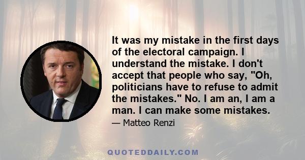 It was my mistake in the first days of the electoral campaign. I understand the mistake. I don't accept that people who say, Oh, politicians have to refuse to admit the mistakes. No. I am an, I am a man. I can make some 