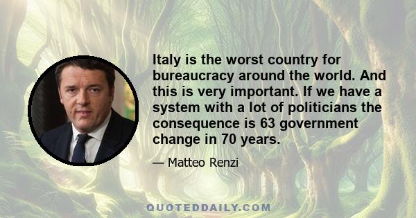 Italy is the worst country for bureaucracy around the world. And this is very important. If we have a system with a lot of politicians the consequence is 63 government change in 70 years.