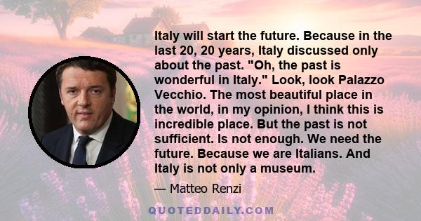 Italy will start the future. Because in the last 20, 20 years, Italy discussed only about the past. Oh, the past is wonderful in Italy. Look, look Palazzo Vecchio. The most beautiful place in the world, in my opinion, I 