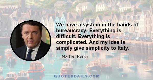 We have a system in the hands of bureaucracy. Everything is difficult. Everything is complicated. And my idea is simply give simplicity to Italy.