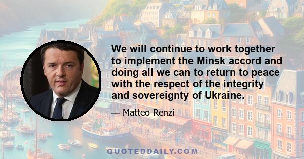 We will continue to work together to implement the Minsk accord and doing all we can to return to peace with the respect of the integrity and sovereignty of Ukraine.