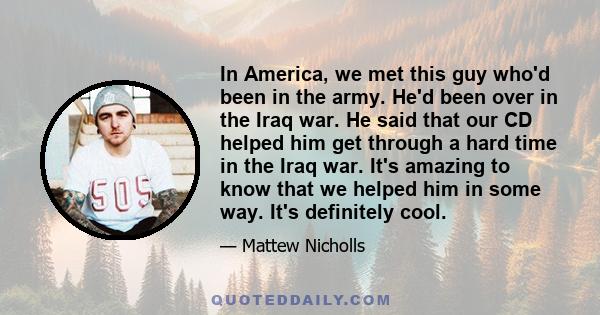 In America, we met this guy who'd been in the army. He'd been over in the Iraq war. He said that our CD helped him get through a hard time in the Iraq war. It's amazing to know that we helped him in some way. It's