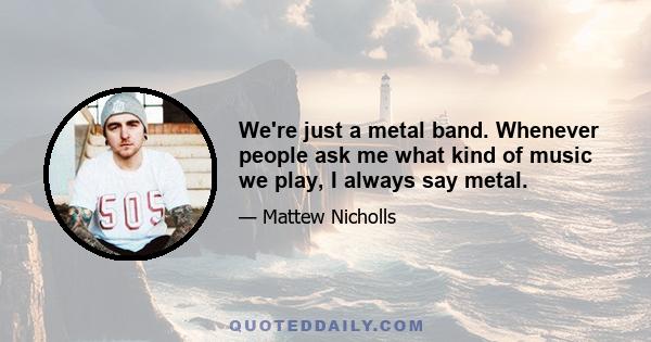 We're just a metal band. Whenever people ask me what kind of music we play, I always say metal.