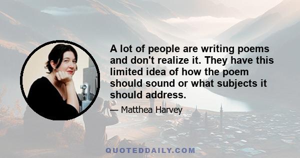 A lot of people are writing poems and don't realize it. They have this limited idea of how the poem should sound or what subjects it should address.