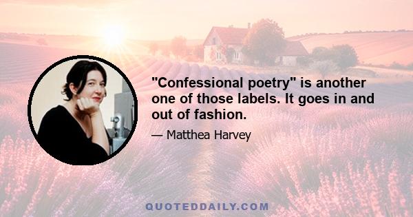 Confessional poetry is another one of those labels. It goes in and out of fashion.