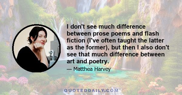 I don't see much difference between prose poems and flash fiction (I've often taught the latter as the former), but then I also don't see that much difference between art and poetry.