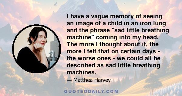 I have a vague memory of seeing an image of a child in an iron lung and the phrase sad little breathing machine coming into my head. The more I thought about it, the more I felt that on certain days - the worse ones -