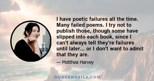 I have poetic failures all the time. Many failed poems. I try not to publish those, though some have slipped into each book, since I can't always tell they're failures until later... or I don't want to admit that they