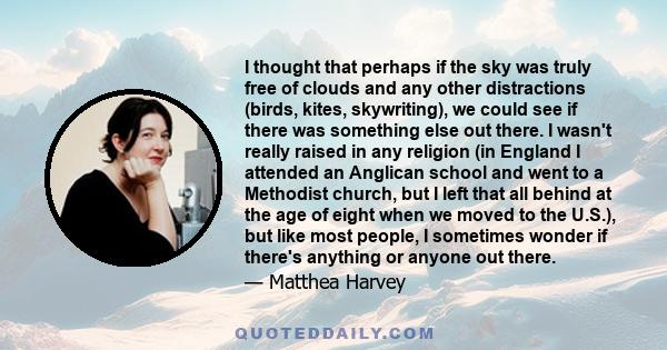 I thought that perhaps if the sky was truly free of clouds and any other distractions (birds, kites, skywriting), we could see if there was something else out there. I wasn't really raised in any religion (in England I