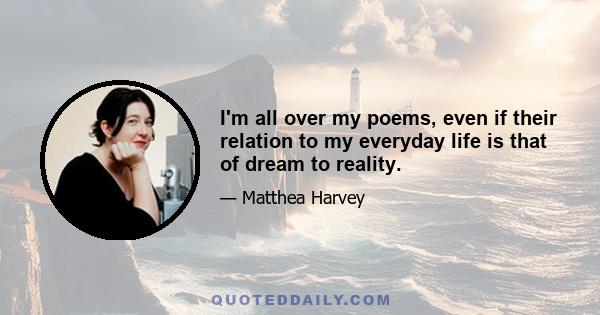 I'm all over my poems, even if their relation to my everyday life is that of dream to reality.