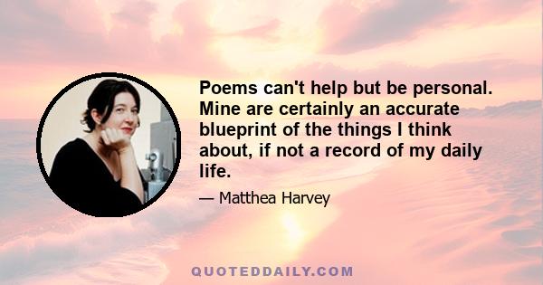 Poems can't help but be personal. Mine are certainly an accurate blueprint of the things I think about, if not a record of my daily life.