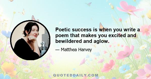 Poetic success is when you write a poem that makes you excited and bewildered and aglow.